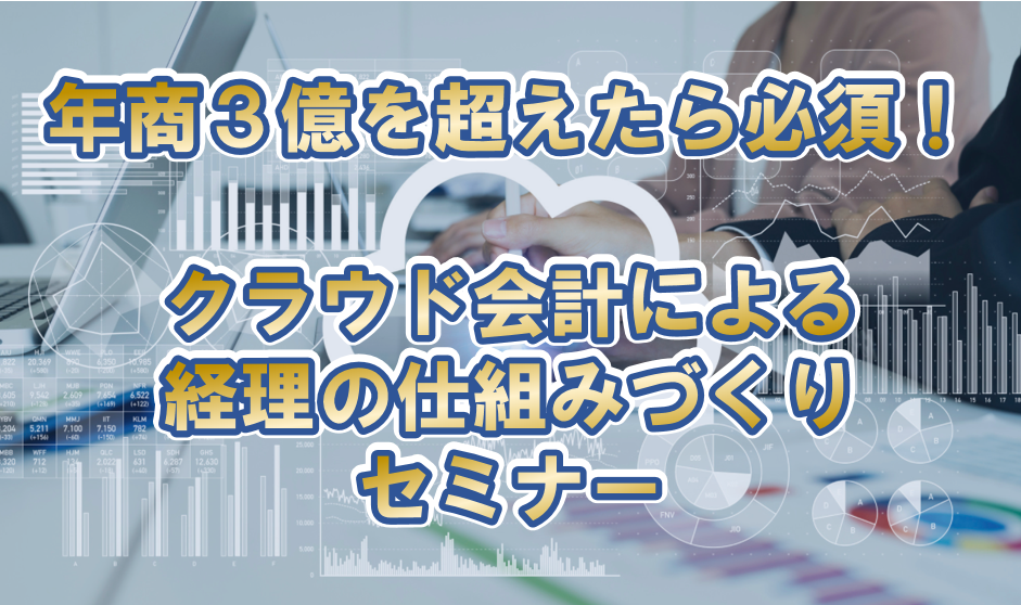 年商3億を超えたら必須！クラウド会計による経理の仕組みづくり