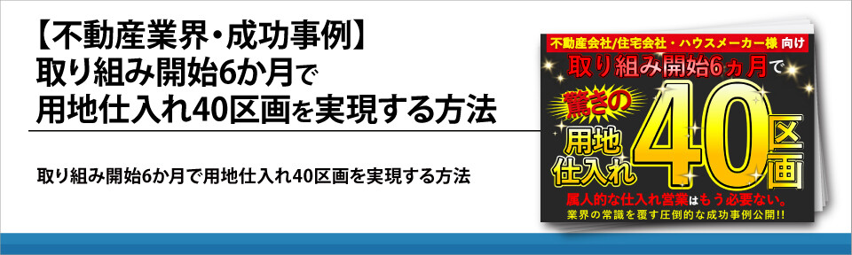 【不動産業界・成功事例】取り組み開始6か月で用地仕入れ40区画を実現する方法