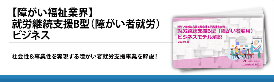 【障がい福祉業界】就労継続支援B型（障がい者就労）ビジネス