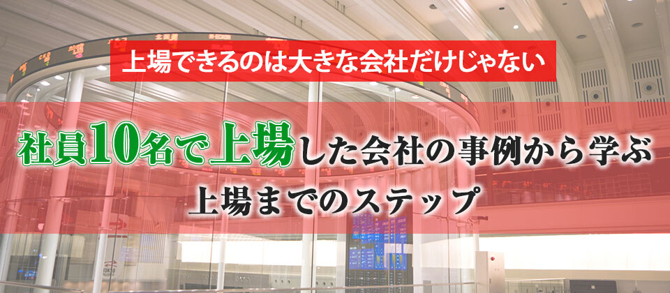 社員10名で上場した会社の事例からまなぶ上場までのステップ