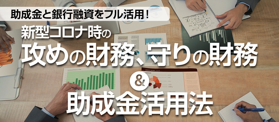 新型コロナ時の攻めの財務、守りの財務＆助成金活用法