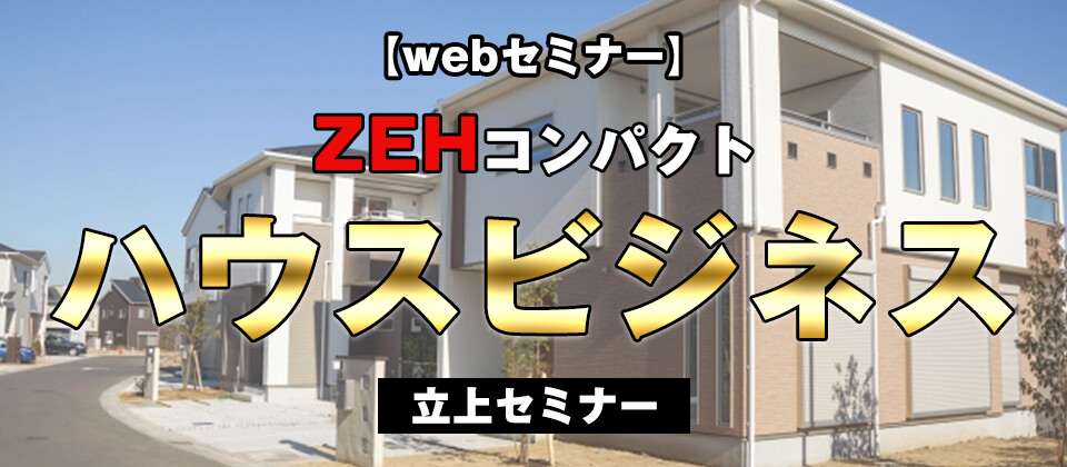 【webセミナー】ZEHコンパクトハウスビジネス立上セミナー
