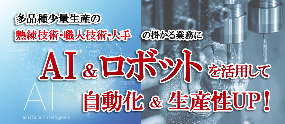 多品種少量生産の熟練技術・職人技術・人手の掛かる業務にAI＆ロボットを活用して自動化＆生産性UP！