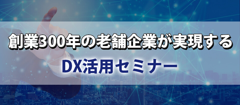 創業300年の老舗企業が実現するDX活用セミナー