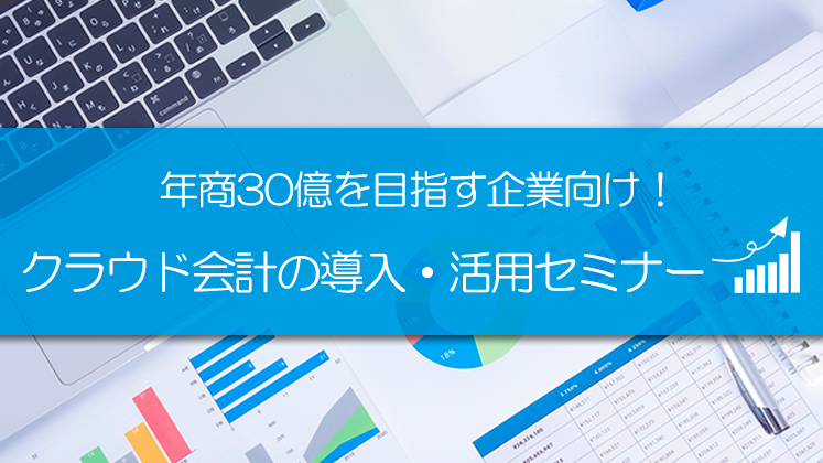 年商30億を目指す企業向け！クラウド会計の導入・活用セミナー