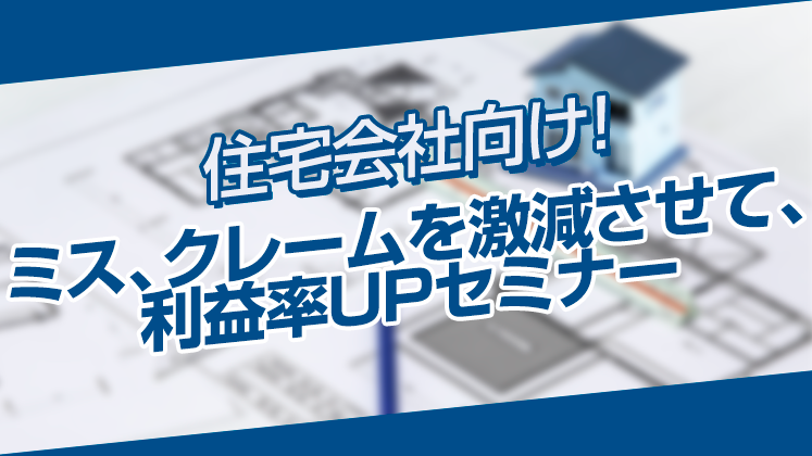 住宅会社向け！ミス、クレームを激減させて、利益率UPセミナー