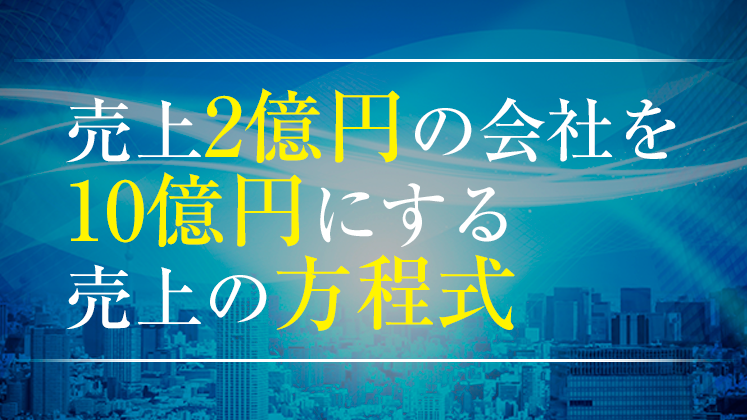 【webセミナー】2億円の会社を10億円にする売上の方程式