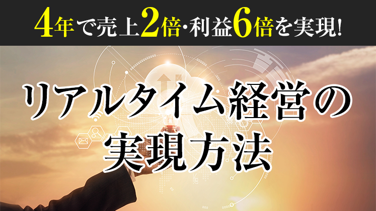 4年で売上2倍・利益6倍を実現！リアルタイム経営の実現方法