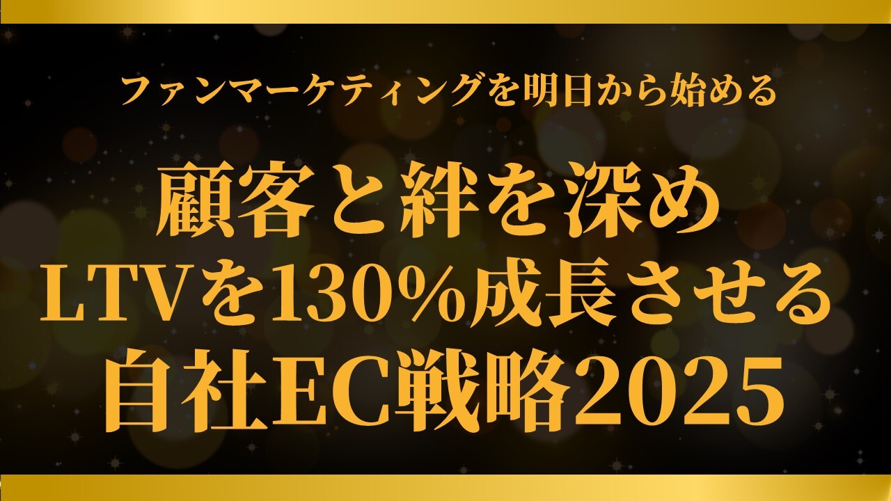 顧客と絆を深めLTVを130％成長させる自社EC戦略2025