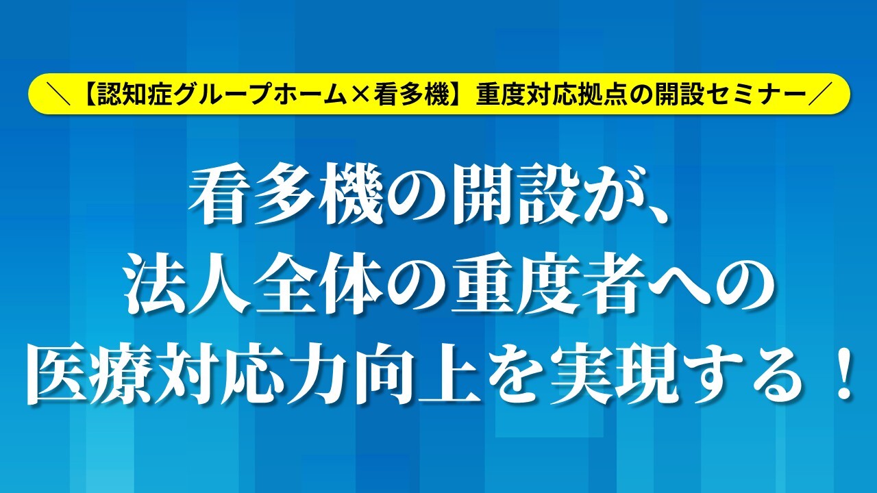 【認知症グループホーム×看多機】重度対応拠点の開設セミナー