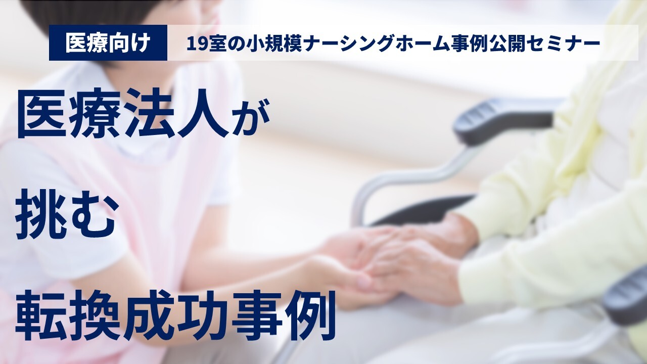 【医療向け】19室の小規模ナーシングホーム事例公開セミナー
