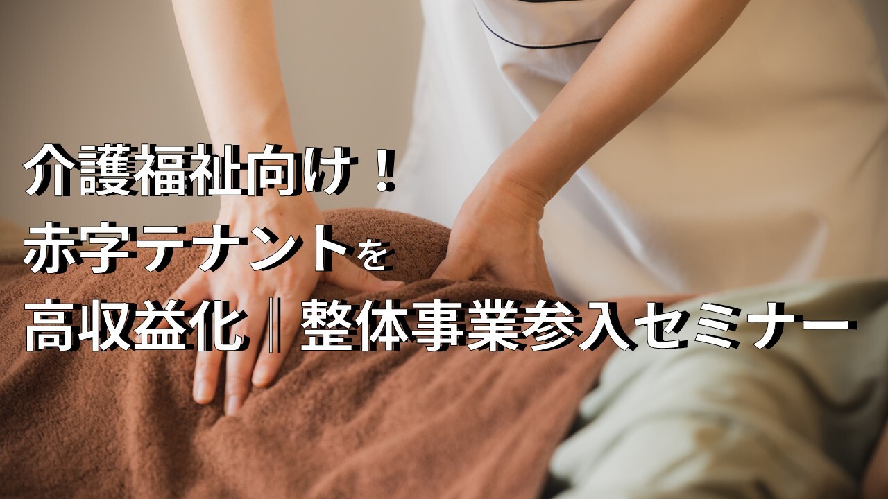 介護福祉向け！赤字テナントを高収益化｜整体事業参入セミナー