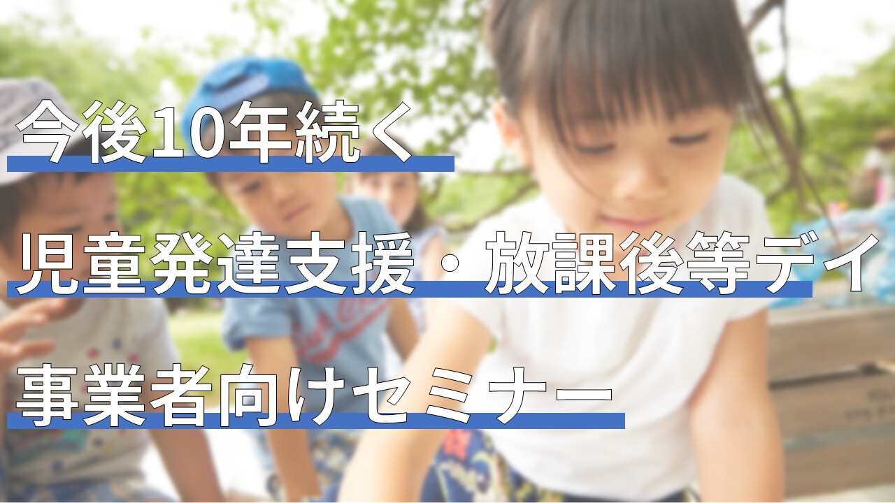 今後10年続く児童発達支援・放課後等デイ事業者向けセミナー