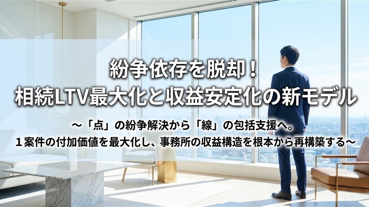 紛争依存を脱却！相続LTV最大化と収益安定化の新モデル