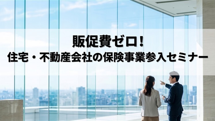 販促費ゼロ！住宅・不動産会社の保険事業参入セミナー