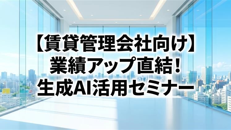 【賃貸管理会社向け】業績アップ直結！生成AI活用セミナー