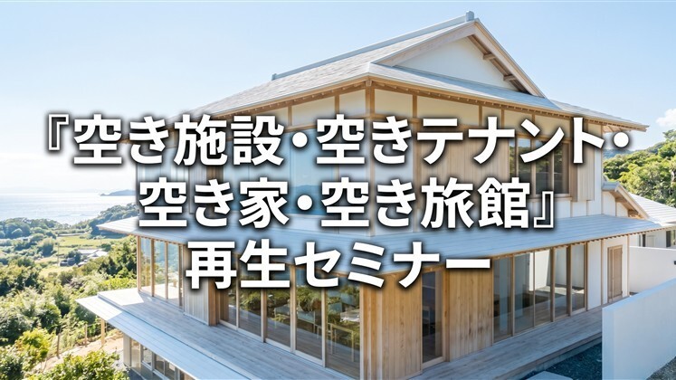 『空き施設・空きテナント・空き家・空き旅館』再生セミナー