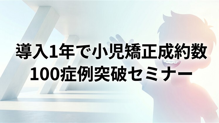 導入1年で小児矯正成約数100症例突破セミナー