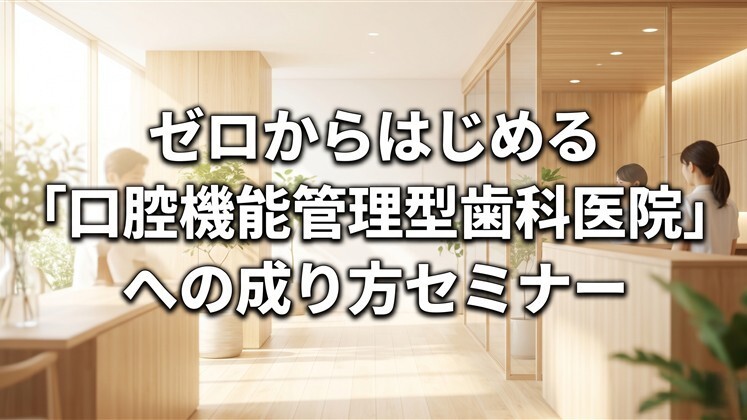 ゼロからはじめる「口腔機能管理型歯科医院」への成り方セミナー