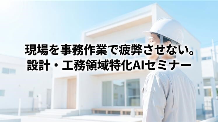 現場を事務作業で疲弊させない。設計・工務領域特化AIセミナー