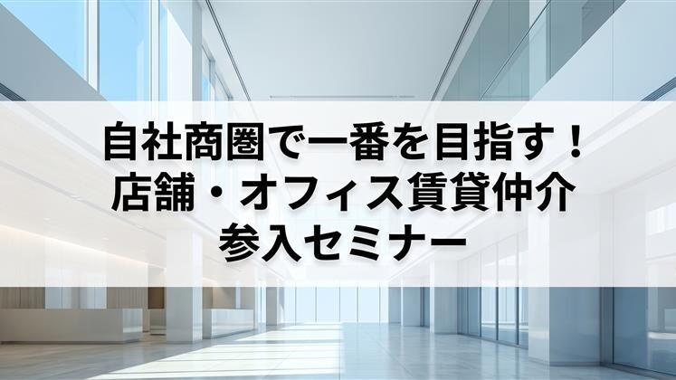 自社商圏で一番を目指す！店舗・オフィス賃貸仲介参入セミナー