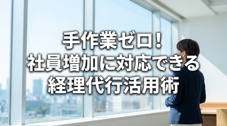 手作業ゼロ！社員増加に対応できる経理代行活用術