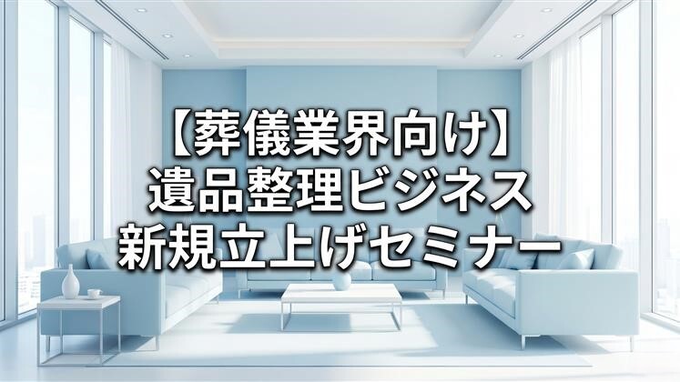 【葬儀業界向け】遺品整理ビジネス新規立上げセミナー
