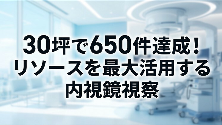 30坪で650件達成！リソースを最大活用する内視鏡視察