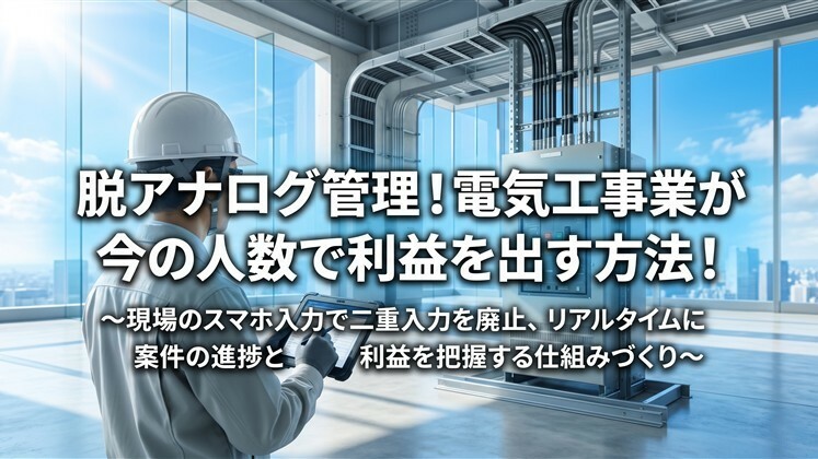 脱アナログ管理！電気工事業が今の人数で利益を出す方法！
