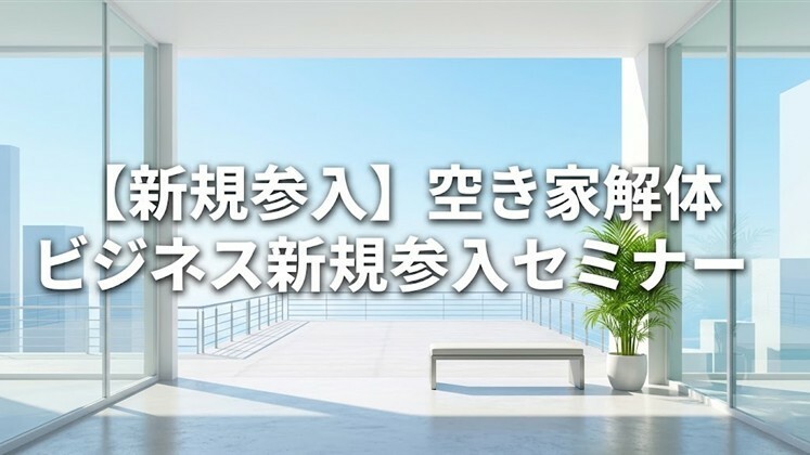 【新規参入】空き家解体ビジネス新規参入セミナー
