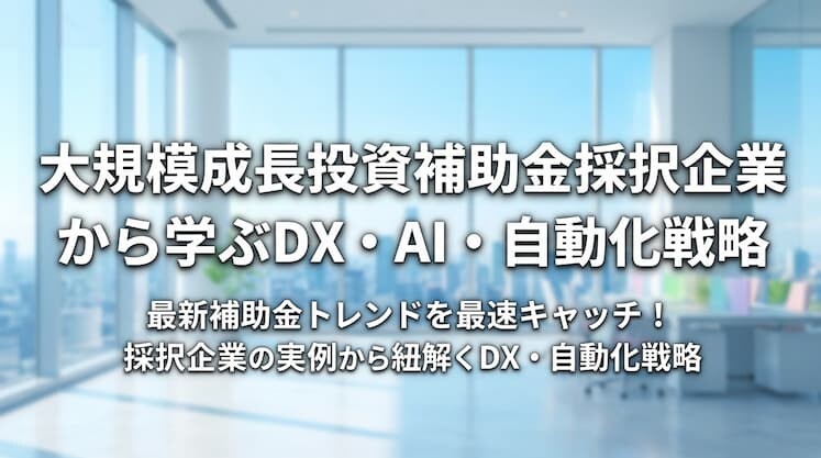 大規模成長投資補助金採択企業から学ぶDX・AI・自動化戦略