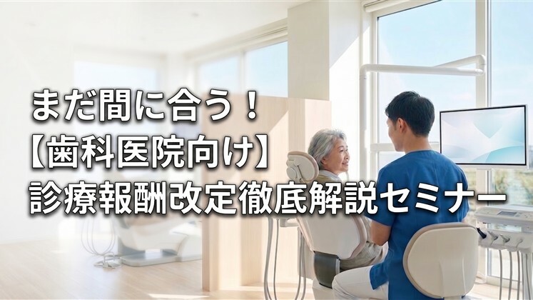 まだ間に合う！【歯科医院向け】診療報酬改定徹底解説セミナー