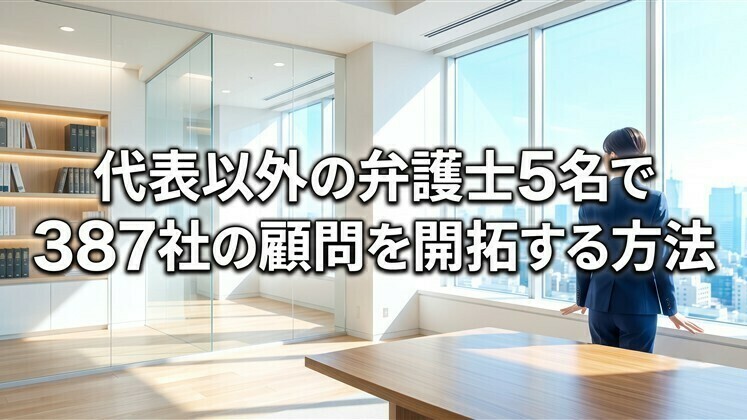 代表以外の弁護士5名で387社の顧問を開拓する方法
