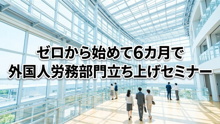 ゼロから始めて6カ月で外国人労務部門立ち上げセミナー