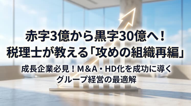 赤字3億から黒字30億へ！税理士が教える「攻めの組織再編」