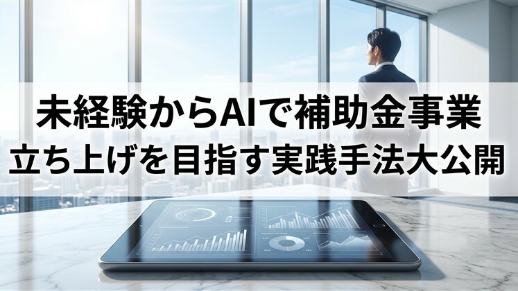 未経験からAIで補助金事業立ち上げを目指す実践手法大公開