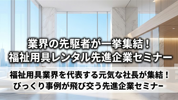 業界の先駆者が一挙集結！福祉用具レンタル先進企業セミナー