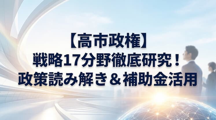 【高市政権】戦略17分野徹底研究！政策読み解き＆補助金活用