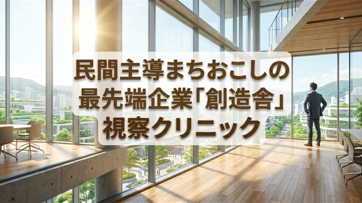 民間主導まちおこしの最先端企業「創造舎」視察クリニック