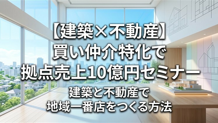 【建築×不動産】買い仲介特化で拠点売上10億円セミナー