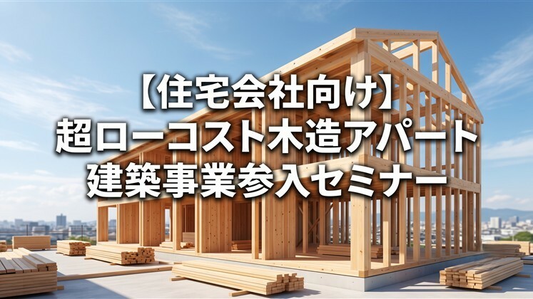 【住宅会社向け】超ローコスト木造アパート建築事業参入セミナー