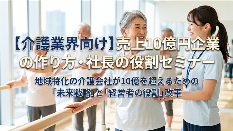 【介護業界向け】売上10億円企業の作り方・社長の役割セミナー