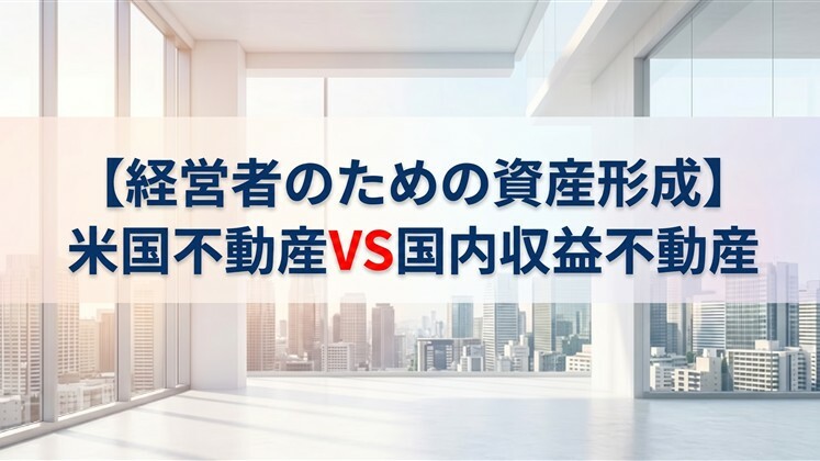 【経営者のための資産形成】米国不動産VS国内収益不動産