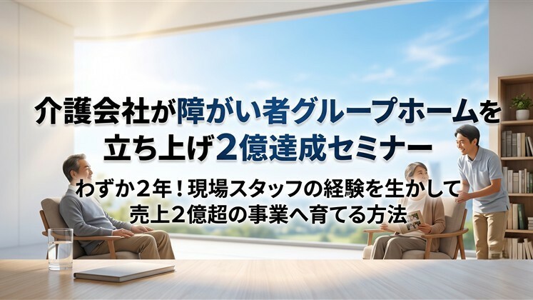 介護会社が障がい者グループホームを立ち上げ２億達成セミナー