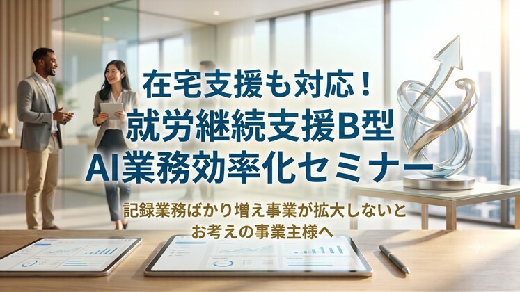 在宅支援も対応！就労継続支援B型AI業務効率化セミナー