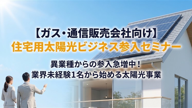 【ガス・通信販売会社向け】住宅用太陽光ビジネス参入セミナー