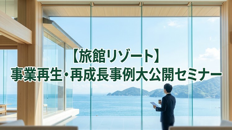 【旅館リゾート】事業再生・再成長事例大公開セミナー