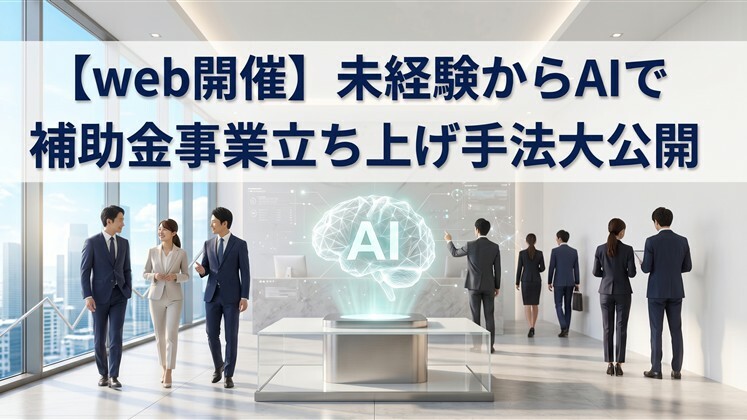 【web開催】未経験からAIで補助金事業立ち上げ手法大公開