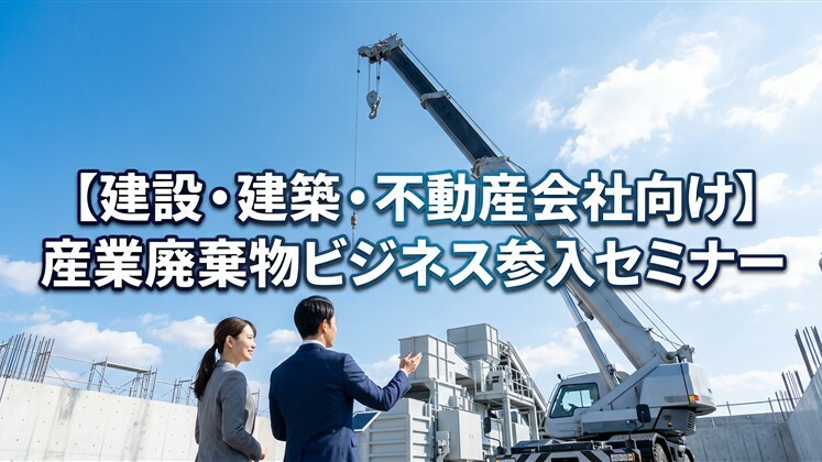 【建設・建築・不動産会社向け】産業廃棄物ビジネス参入セミナー