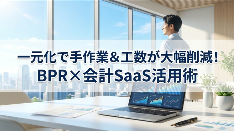 一元化で手作業＆工数が大幅削減！BPR×会計SaaS活用術